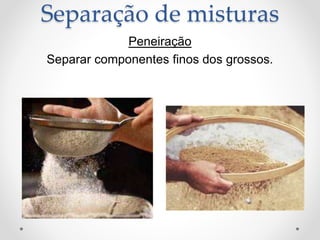 Peneiração
Separar componentes finos dos grossos.
Separação de misturas
 