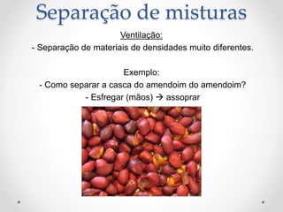 Ventilação:
- Separação de materiais de densidades muito diferentes.
Exemplo:
- Como separar a casca do amendoim do amendoim?
- Esfregar (mãos)  assoprar
Separação de misturas
 