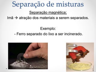 Separação magnética;
Imã  atração dos materiais a serem separados.
Exemplo:
- Ferro separado do lixo a ser incinerado.
Separação de misturas
 