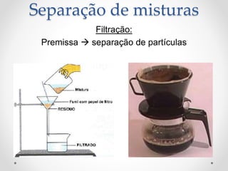 Filtração:
Premissa  separação de partículas
Separação de misturas
 