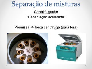 Centrifugação
“Decantação acelerada”
Premissa  força centrífuga (para fora)
Separação de misturas
 