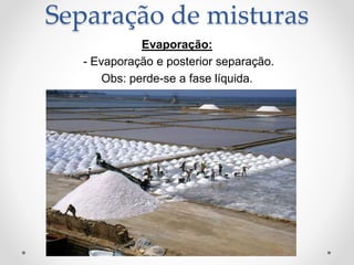 Evaporação:
- Evaporação e posterior separação.
Obs: perde-se a fase líquida.
Separação de misturas
 