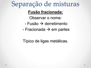 Fusão fracionada:
Observar o nome:
- Fusão  derretimento
- Fracionada  em partes
Típico de ligas metálicas.
Separação de misturas
 