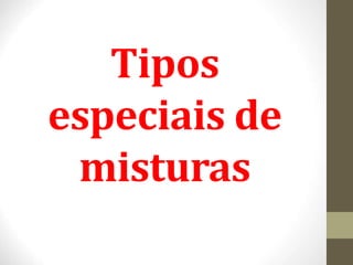 Tipos
especiais de
misturas
 