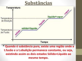 Substâncias
* Quando é substância pura, existe uma região onde a
t.fusão e a t.ebulição permanece constante, ou seja,
existindo assim os dois estados Sólido+Líquido ao
mesmo tempo.
 