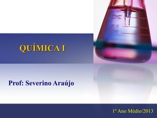 QUÍMICA I


Prof: Severino Araújo


                        1º Ano Médio/2013
 