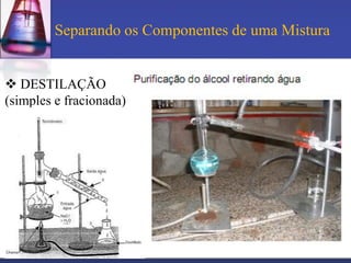 Separando os Componentes de uma Mistura


 DESTILAÇÃO
(simples e fracionada)
 