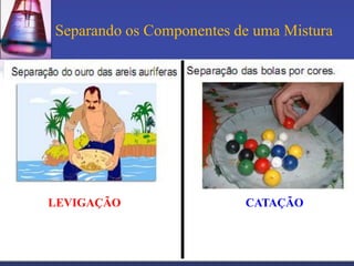 Separando os Componentes de uma Mistura




LEVIGAÇÃO                 CATAÇÃO
 