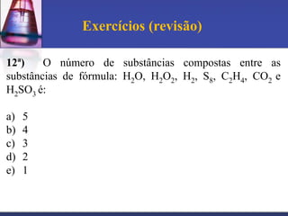 Exercícios (revisão)

12ª)    O número de substâncias compostas entre as
substâncias de fórmula: H2O, H2O2, H2, S8, C2H4, CO2 e
H2SO3 é:

a)   5
b)   4
c)   3
d)   2
e)   1
 