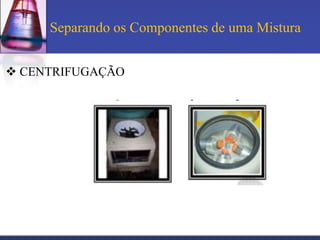 Separando os Componentes de uma Mistura


 CENTRIFUGAÇÃO
 