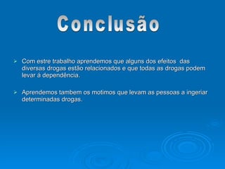  Com estre trabalho aprendemos que alguns dos efeitos das
Com estre trabalho aprendemos que alguns dos efeitos das
diversas drogas estão relacionados e que todas as drogas podem
diversas drogas estão relacionados e que todas as drogas podem
levar á dependência.
levar á dependência.
 Aprendemos tambem os motimos que levam as pessoas a ingeriar
Aprendemos tambem os motimos que levam as pessoas a ingeriar
determinadas drogas.
determinadas drogas.
 