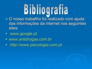 O nosso traballho foi realizado com ajuda
O nosso traballho foi realizado com ajuda
das informações da internet nos seguintes
das informações da internet nos seguintes
sites:
sites:
 www.google.pt
www.google.pt
 www.antidrogas.com.br
www.antidrogas.com.br
 http://www.psicologia.com.pt
http://www.psicologia.com.pt
 