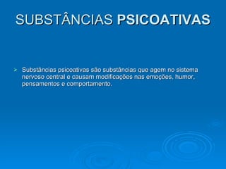 SUBSTÂNCIAS
SUBSTÂNCIAS PSICOATIVAS
PSICOATIVAS
 Substâncias psicoativas são substâncias que agem no sistema
Substâncias psicoativas são substâncias que agem no sistema
nervoso central e causam modificações nas emoções, humor,
nervoso central e causam modificações nas emoções, humor,
pensamentos e comportamento.
pensamentos e comportamento.
 