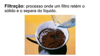 Filtração: processo onde um filtro retém o
sólido e o separa do líquido.
 