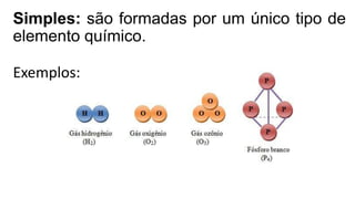 Simples: são formadas por um único tipo de
elemento químico.
Exemplos:
 