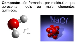Composta: são formadas por moléculas que
apresentam dois ou mais elementos
químicos.
 