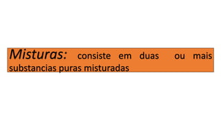 Misturas: consiste em duas ou mais
substancias puras misturadas
 