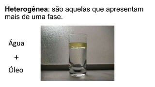 Heterogênea: são aquelas que apresentam
mais de uma fase.
Água
+
Óleo
 