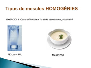 EXERCICI 5: Quina diferència hi ha entre aquests dos productes?

AIGUA + SAL

MAIONESA

 