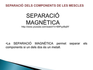SEPARACIÓ
MAGNÈTICA

http://www.youtube.com/watch?v=t8IPyyl9q9Y

•La SEPARACIÓ MAGNÈTICA permet
components si un dels dos és un metall.

separar

els

 