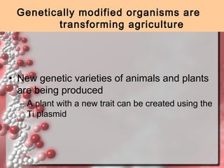 Genetically modified organisms are
transforming agriculture

• New genetic varieties of animals and plants
are being produced
– A plant with a new trait can be created using the
Ti plasmid

 
