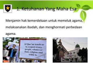 1. Ketuhanan Yang Maha Esa
Menjamin hak kemerdekaan untuk memeluk agama,
melaksanakan ibadah, dan menghormati perbedaan
agama.
 