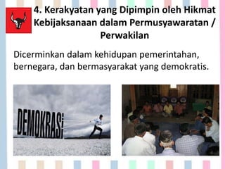 4. Kerakyatan yang Dipimpin oleh Hikmat
Kebijaksanaan dalam Permusyawaratan /
Perwakilan
Dicerminkan dalam kehidupan pemerintahan,
bernegara, dan bermasyarakat yang demokratis.
 