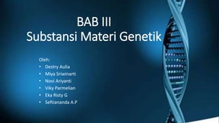 BAB III
Substansi Materi Genetik
Oleh:
• Destry Aulia
• Miya Sriwinarti
• Novi Ariyanti
• Viky Parmelian
• Eka Risty G
• Seftiananda A.P
 