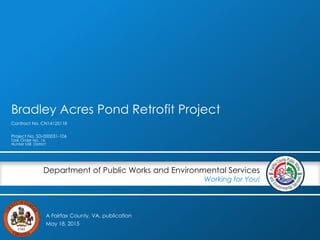 A Fairfax County, VA, publication
Department of Public Works and Environmental Services
Working for You!
Bradley Acres Pond Retrofit Project
Contract No. CN14125118
Project No. SD-000031-106
Task Order No. 16
Hunter Mill District
May 18, 2015
 