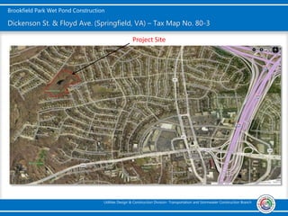 Brookfield Park Wet Pond Construction
Utilities Design & Construction Division- Transportation and Stormwater Construction Branch
Dickenson St. & Floyd Ave. (Springfield, VA) – Tax Map No. 80-3
Project Site
 