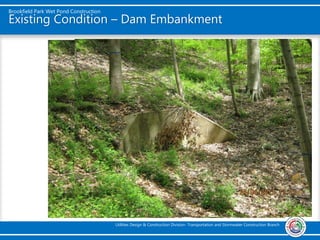 Brookfield Park Wet Pond Construction
Utilities Design & Construction Division- Transportation and Stormwater Construction Branch
Existing Condition – Dam Embankment
 