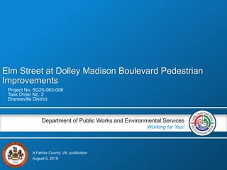 A Fairfax County, VA, publication
Department of Public Works and Environmental Services
Working for You!
Elm Street at Dolley Madison Boulevard Pedestrian
Improvements
Project No. 5G25-063-006
Task Order No. 2
Dranesville District
August 5, 2016
 