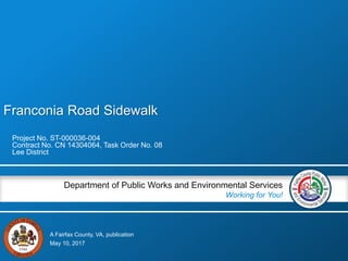 A Fairfax County, VA, publication
Department of Public Works and Environmental Services
Working for You!
Franconia Road Sidewalk
Project No. ST-000036-004
Contract No. CN 14304064, Task Order No. 08
Lee District
May 10, 2017
 