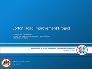 A Fairfax County, VA, publication
Department of Public Works and Environmental Services
Working for You!
Lorton Road Improvement Project
Contract No: CN14304061
Project No: 2G40-022-000, Formerly: 5G25-053-000
Mount Vernon District
May 10, 2017
 