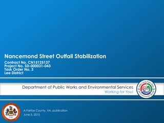 A Fairfax County, VA, publication
Department of Public Works and Environmental Services
Working for You!
Nancemond Street Outfall Stabilization
Contract No. CN15125137
Project No. SD-000031-043
Task Order No. 3
Lee District
June 5, 2015
 