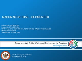 A Fairfax County, VA, publication
Department of Public Works and Environmental Services
Working for You!
Contract No. CN14307297
Project No. ST-000028-002
VDOT Project No. EN98-029-145, PE101, PE102, RW201, C503 Phase 2B
Mount Vernon District
Tax Map Nos. 114-3 & 114-4
SEPTEMBER 26, 2017
MASON NECK TRAIL - SEGMENT 2B
 