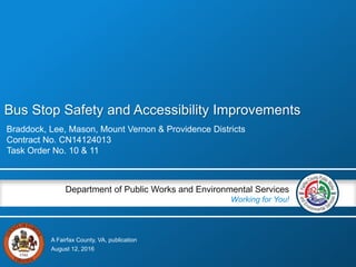 A Fairfax County, VA, publication
Department of Public Works and Environmental Services
Working for You!
Bus Stop Safety and Accessibility Improvements
Braddock, Lee, Mason, Mount Vernon & Providence Districts
Contract No. CN14124013
Task Order No. 10 & 11
August 12, 2016
 