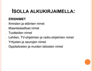 ISOLLA ALKUKIRJAIMELLA:
-

-

ERISNIMET
Ihmisten ja eläinten nimet
Maantieteelliset nimet
Tuotteiden nimet
Lehtien, TV-ohjelmien ja radio-ohjelmien nimet
Yritysten ja seurojen nimet
Oppilaitosten ja muiden laitosten nimet

 