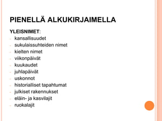 PIENELLÄ ALKUKIRJAIMELLA
YLEISNIMET:
- kansallisuudet
- sukulaissuhteiden nimet
- kielten nimet
- viikonpäivät
- kuukaudet
- juhlapäivät
- uskonnot
- historialliset tapahtumat
- julkiset rakennukset
- eläin- ja kasvilajit
- ruokalajit

 