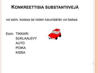 KONKREETTISIA SUBSTANTIIVEJÄ
voi esim. koskea tai niiden lukumäärän voi laskea

Esim. TIKKARI
SUKLAALEVY
AUTO
POIKA
KISSA

 