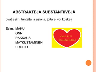 ABSTRAKTEJA SUBSTANTIIVEJÄ
ovat esim. tunteita ja asioita, joita ei voi koskea
Esim. MAKU
ONNI
RAKKAUS
MATKUSTAMINEN
URHEILU

 