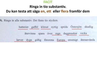 FACIT
Ringa in tio substantiv.
Du kan testa att säga en, ett eller flera framför dem

 