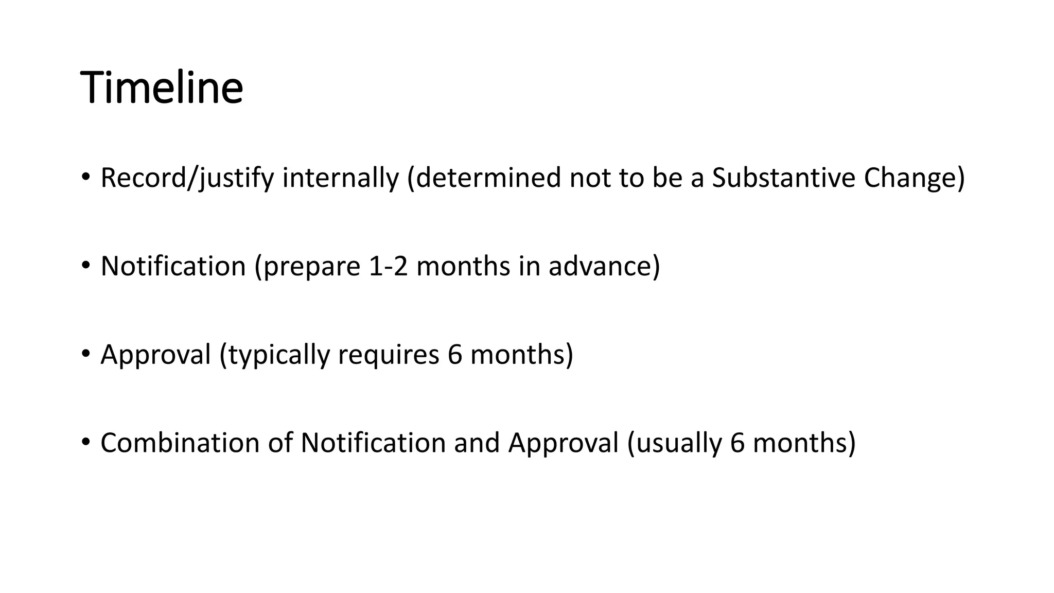 Timeline
• Record/justify internally (determined not to be a Substantive Change)
• Notification (prepare 1-2 months in advance)
• Approval (typically requires 6 months)
• Combination of Notification and Approval (usually 6 months)
 