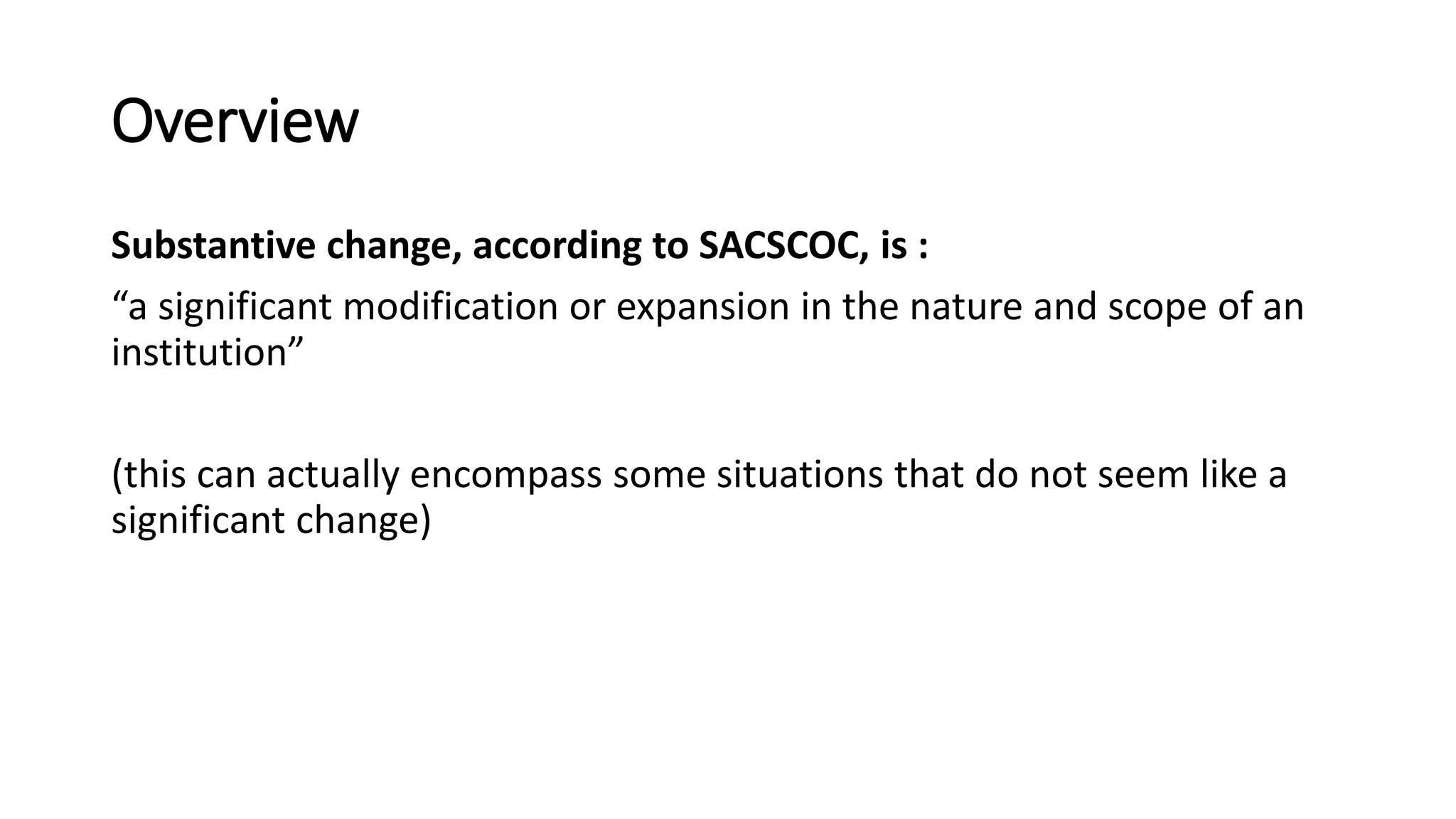 Overview
Substantive change, according to SACSCOC, is :
“a significant modification or expansion in the nature and scope of an
institution”
(this can actually encompass some situations that do not seem like a
significant change)
 