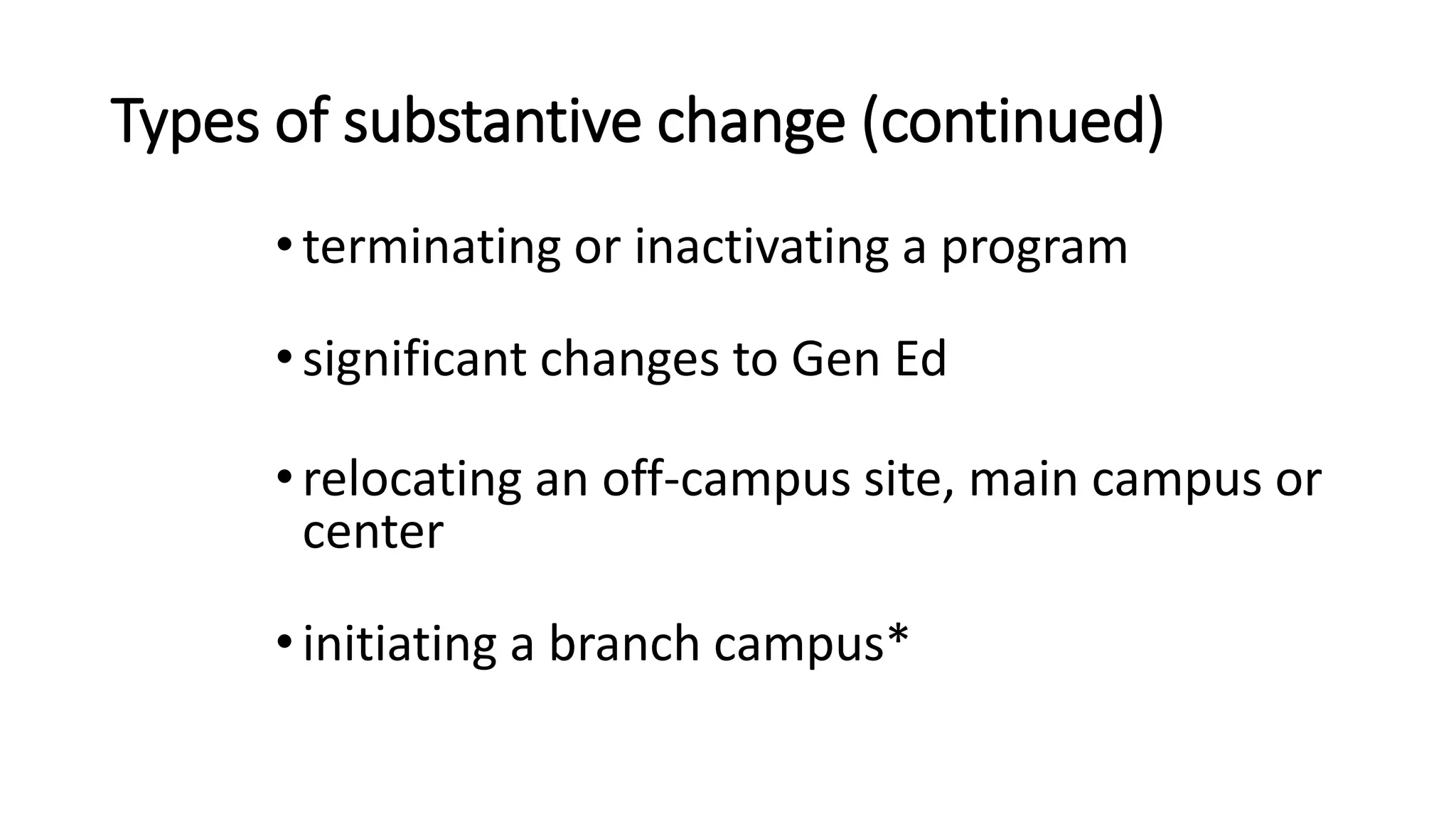 Types of substantive change (continued)
•terminating or inactivating a program
•significant changes to Gen Ed
•relocating an off-campus site, main campus or
center
•initiating a branch campus*
 