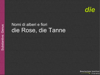 Substantive: Genus

die
Nomi di alberi e fiori

die Rose, die Tanne

 