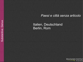 Substantive: Genus

Paesi e città senza articolo
Italien, Deutschland
Berlin, Rom

 