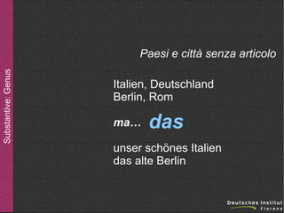 Substantive: Genus

Paesi e città senza articolo
Italien, Deutschland
Berlin, Rom
ma…

das

unser schönes Italien
das alte Berlin

 