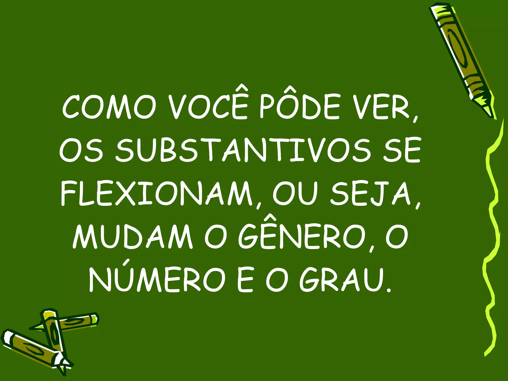 COMO VOCÊ PÔDE VER,
OS SUBSTANTIVOS SE
FLEXIONAM, OU SEJA,
 MUDAM O GÊNERO, O
  NÚMERO E O GRAU.
 