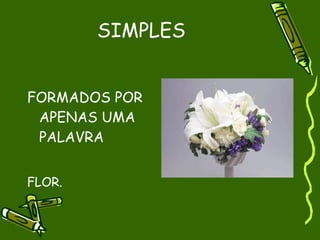 SIMPLES


FORMADOS POR
 APENAS UMA
 PALAVRA


FLOR.
 